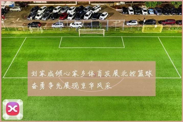 刘家成倾心家乡体育发展北控篮球奋勇争先展现京华风采