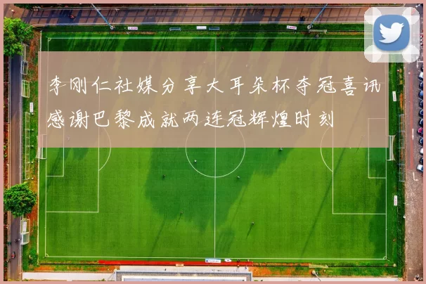 李刚仁社媒分享大耳朵杯夺冠喜讯感谢巴黎成就两连冠辉煌时刻