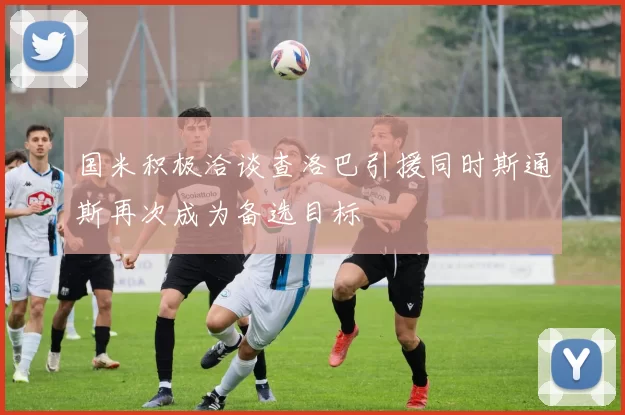 国米积极洽谈查洛巴引援同时斯通斯再次成为备选目标