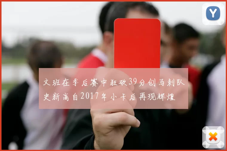 文班在季后赛中狂砍39分创马刺队史新高自2017年小卡后再现辉煌