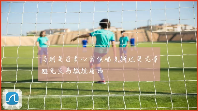 马刺是否真心留住福克斯还是无奈避免交易尴尬局面
