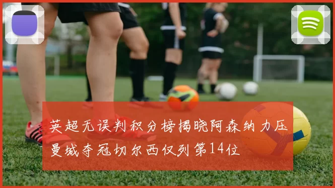 英超无误判积分榜揭晓阿森纳力压曼城夺冠切尔西仅列第14位