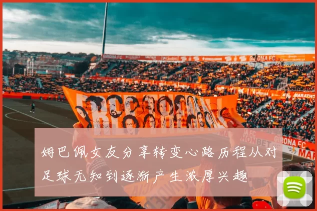 姆巴佩女友分享转变心路历程从对足球无知到逐渐产生浓厚兴趣