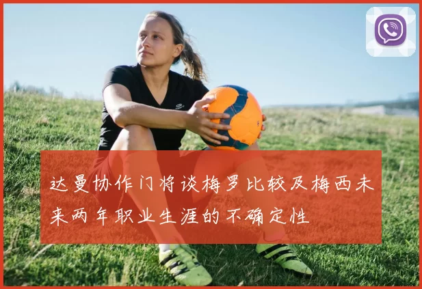 达曼协作门将谈梅罗比较及梅西未来两年职业生涯的不确定性