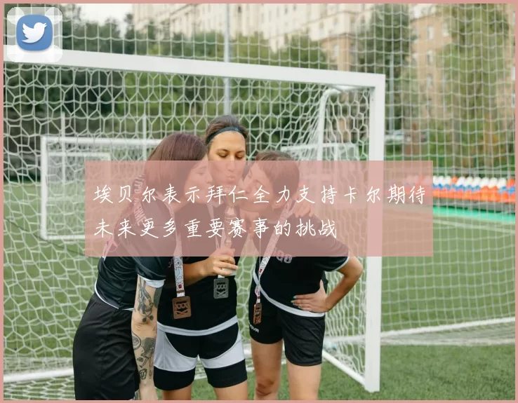 埃贝尔表示拜仁全力支持卡尔期待未来更多重要赛事的挑战