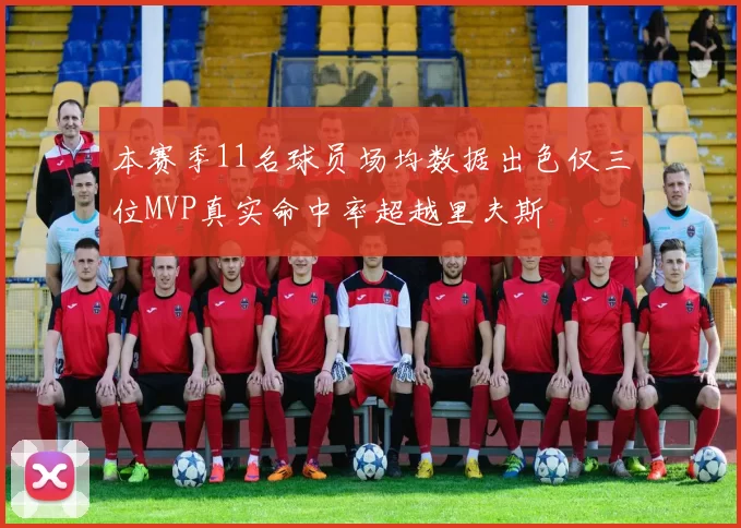 本赛季11名球员场均数据出色仅三位MVP真实命中率超越里夫斯