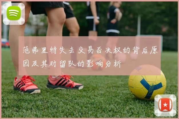 范弗里特失去交易否决权的背后原因及其对留队的影响分析