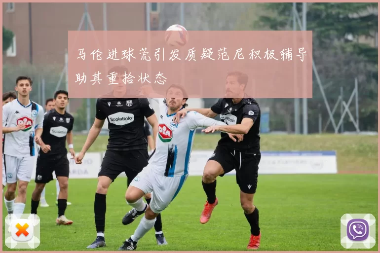 马伦进球荒引发质疑范尼积极辅导助其重拾状态