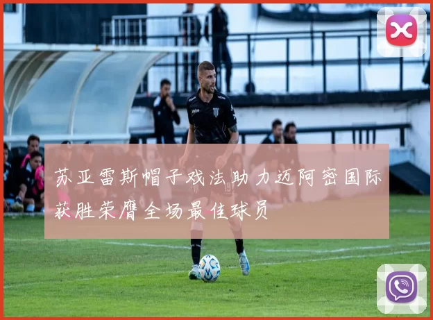 苏亚雷斯帽子戏法助力迈阿密国际获胜荣膺全场最佳球员