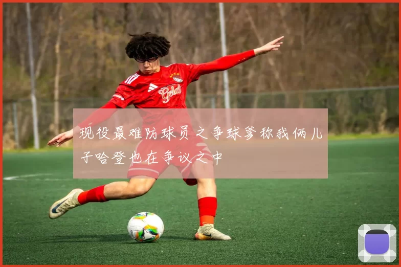 现役最难防球员之争球爹称我俩儿子哈登也在争议之中