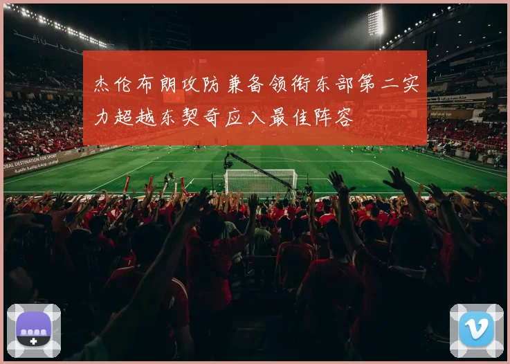 杰伦布朗攻防兼备领衔东部第二实力超越东契奇应入最佳阵容