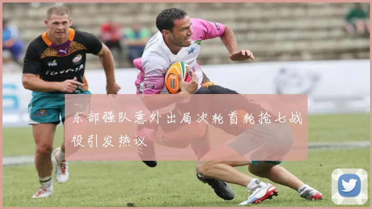 东部强队意外出局次轮首轮抢七战役引发热议