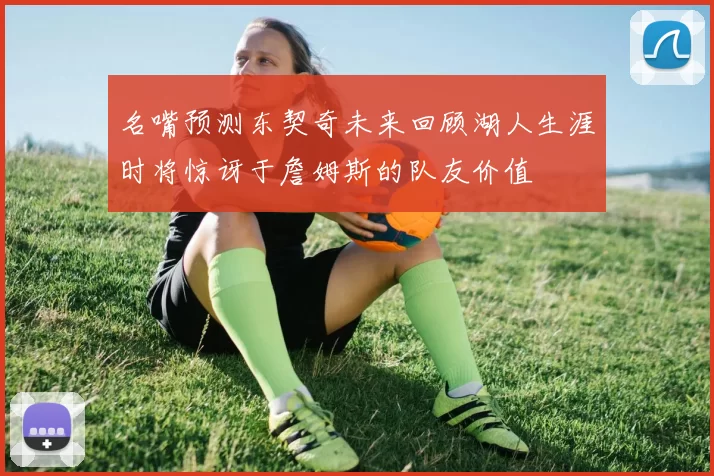 名嘴预测东契奇未来回顾湖人生涯时将惊讶于詹姆斯的队友价值