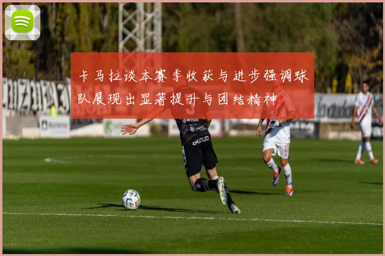 卡马拉谈本赛季收获与进步强调球队展现出显著提升与团结精神