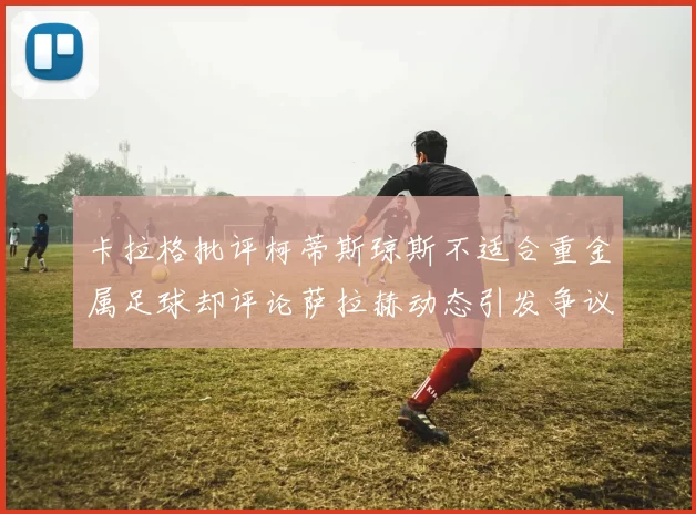 卡拉格批评柯蒂斯琼斯不适合重金属足球却评论萨拉赫动态引发争议