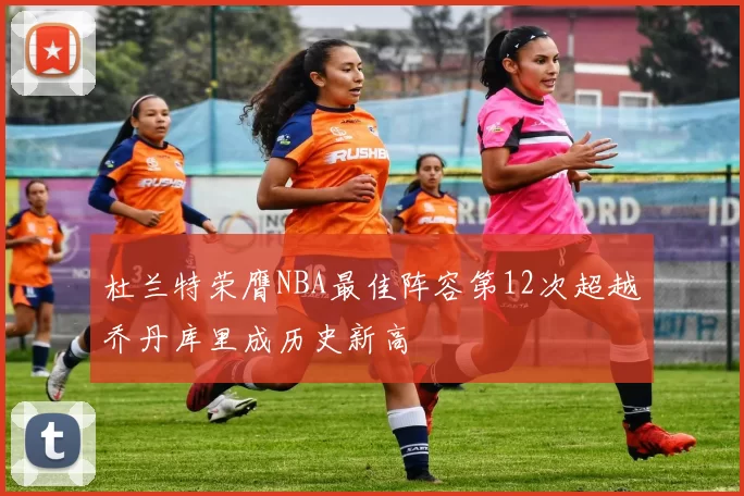 杜兰特荣膺NBA最佳阵容第12次超越乔丹库里成历史新高