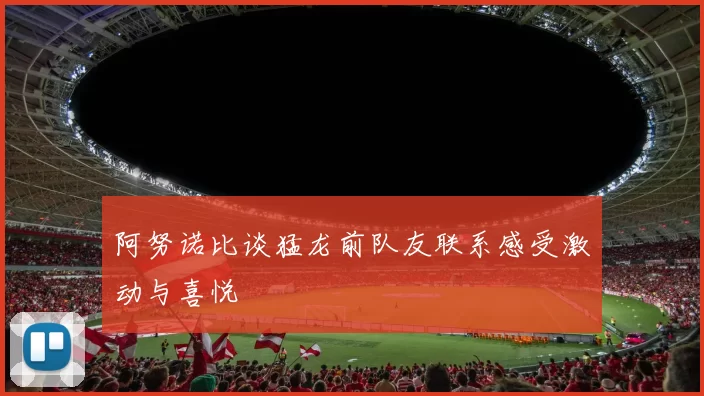 阿努诺比谈猛龙前队友联系感受激动与喜悦