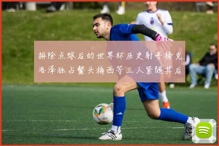 排除点球后的世界杯历史射手榜克洛泽独占鳌头梅西等三人紧随其后