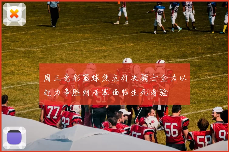 周三竞彩篮球焦点对决骑士全力以赴力争胜利活塞面临生死考验