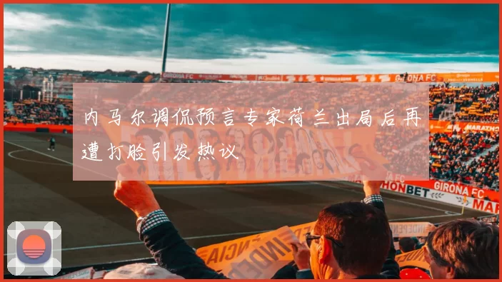 内马尔调侃预言专家荷兰出局后再遭打脸引发热议