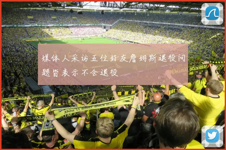 媒体人采访五位好友詹姆斯退役问题皆表示不会退役