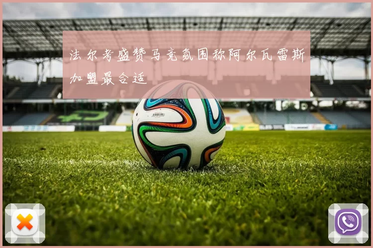 法尔考盛赞马竞氛围称阿尔瓦雷斯加盟最合适