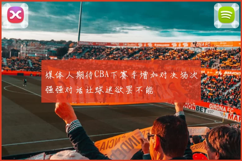 媒体人期待CBA下赛季增加对决场次强强对话让球迷欲罢不能