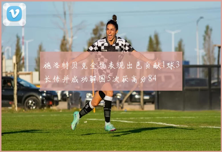 施洛特贝克全场表现出色贡献1球3长传并成功解围5次获高分84