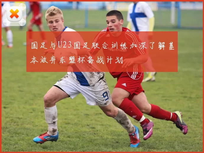 国足与U23国足联合训练加深了解基本放弃东盟杯备战计划