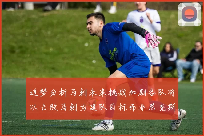 追梦分析马刺未来挑战加剧各队将以击败马刺为建队目标而非尼克斯